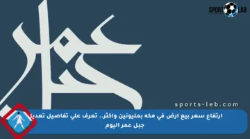 ارتفاع سعر بيع أرض في مكة بمليونين وأكثر.. تعرف على تفاصيل تعديل جبل عمر اليوم